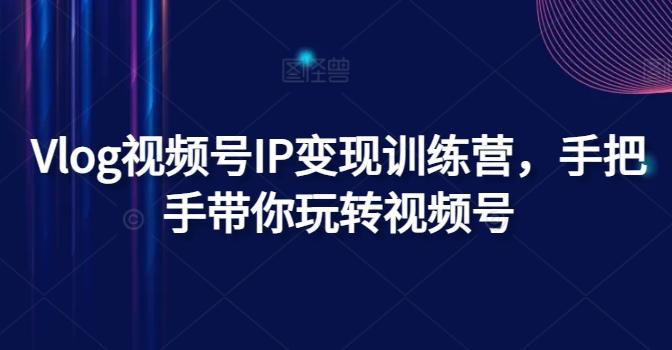 Vlog视频号IP变现训练营，手把手带你玩转视频号-Xiaobei云