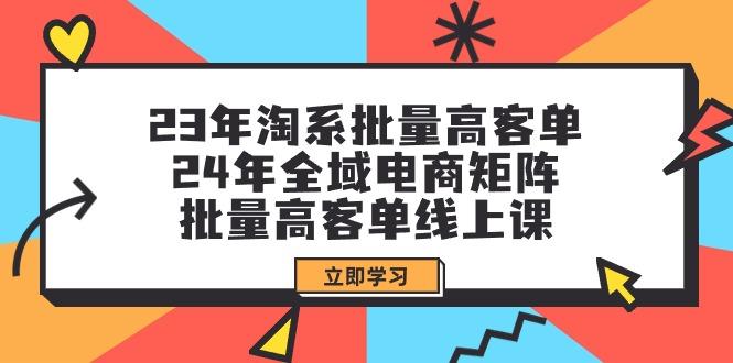 (9636期)23年淘系批量高客单+24年全域电商矩阵，批量高客单线上课(109节课)-Xiaobei云