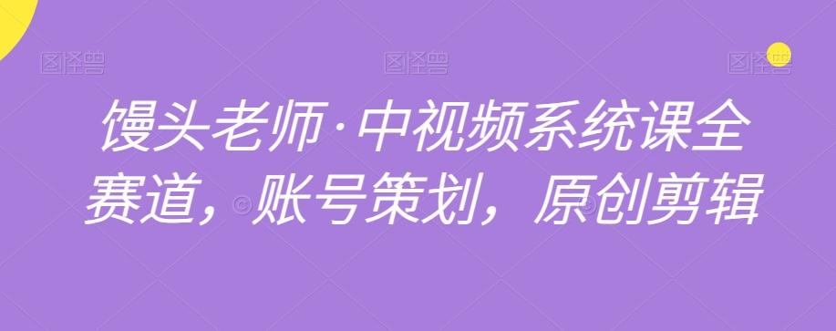 馒头老师·中视频系统课全赛道，账号策划，原创剪辑-Xiaobei云