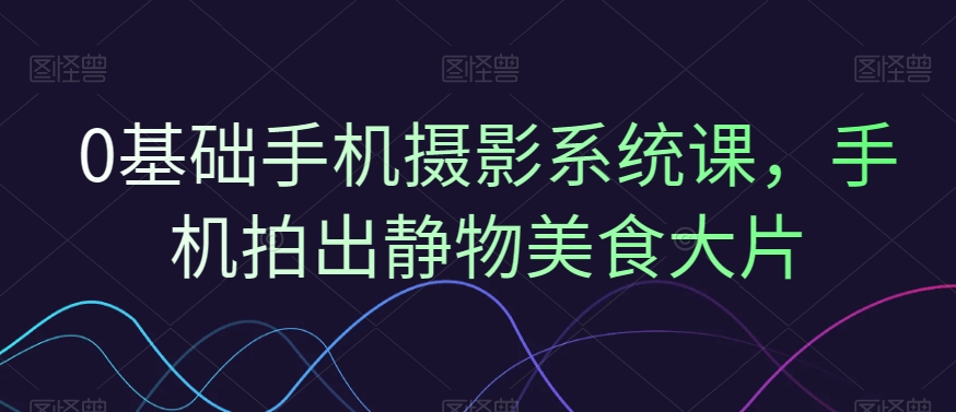 0基础手机摄影系统课，手机拍出静物美食大片-Xiaobei云