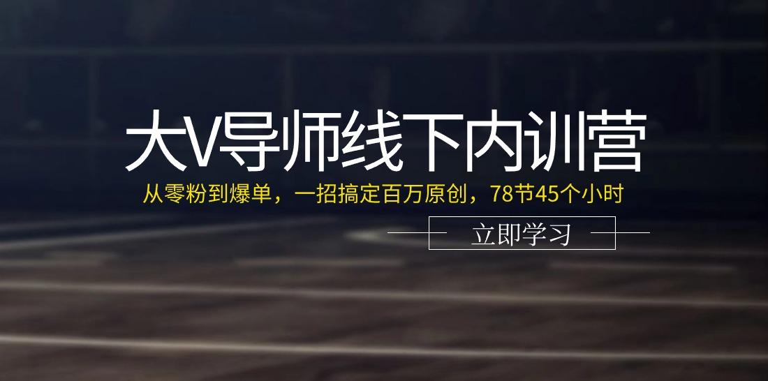 大V导师线下内训营：从零粉到爆单，一招搞定百万原创(78节45个小时)-Xiaobei云