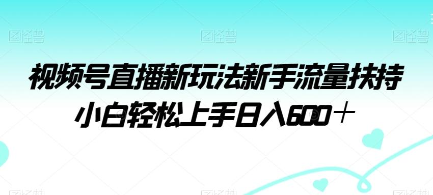 视频号直播新玩法新手流量扶持小白轻松上手日入600＋【揭秘】-Xiaobei云
