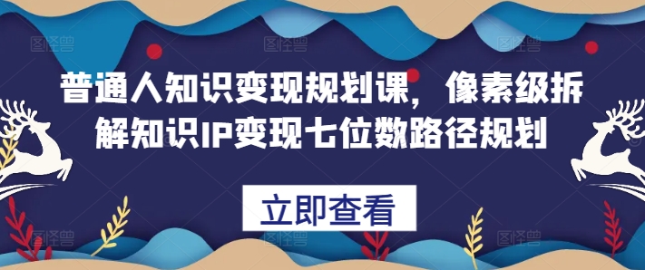 普通人知识变现规划课，像素级拆解知识IP变现七位数路径规划-Xiaobei云