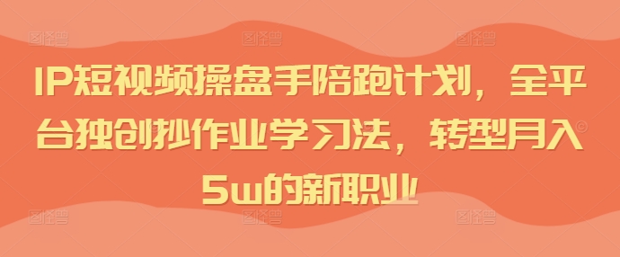 IP短视频操盘手陪跑计划，全平台独创抄作业学习法，转型月入5w的新职业-Xiaobei云