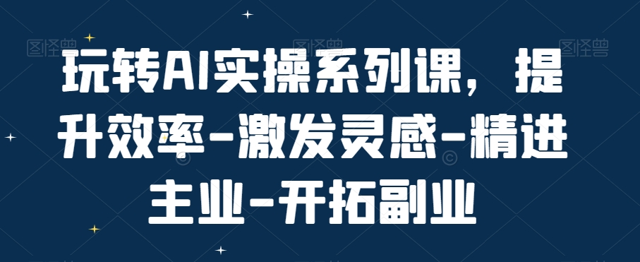 玩转AI实操系列课，提升效率-激发灵感-精进主业-开拓副业-Xiaobei云
