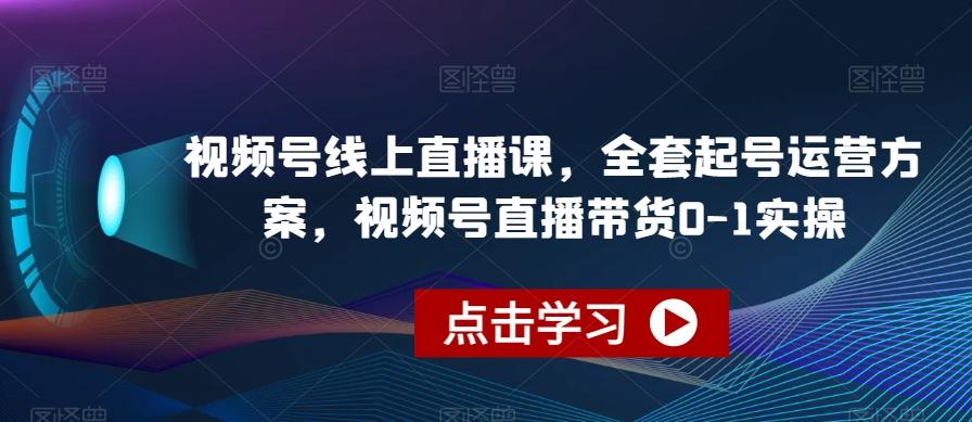 视频号线上直播课，全套起号运营方案，视频号直播带货0-1实操-Xiaobei云