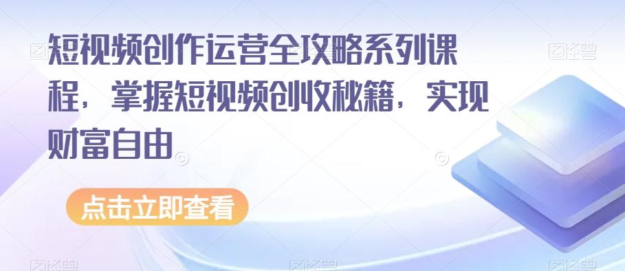 短视频创作运营全攻略系列课程，掌握短视频创收秘籍，实现财富自由-Xiaobei云