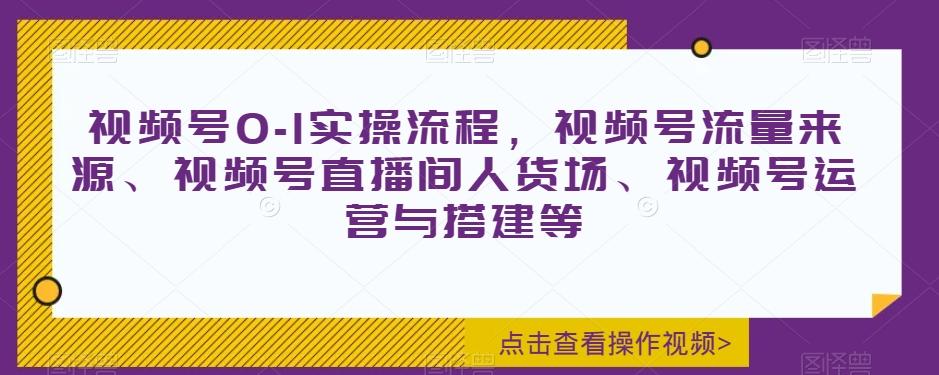 视频号0-1实操流程，视频号流量来源、视频号直播间人货场、视频号运营与搭建等-Xiaobei云
