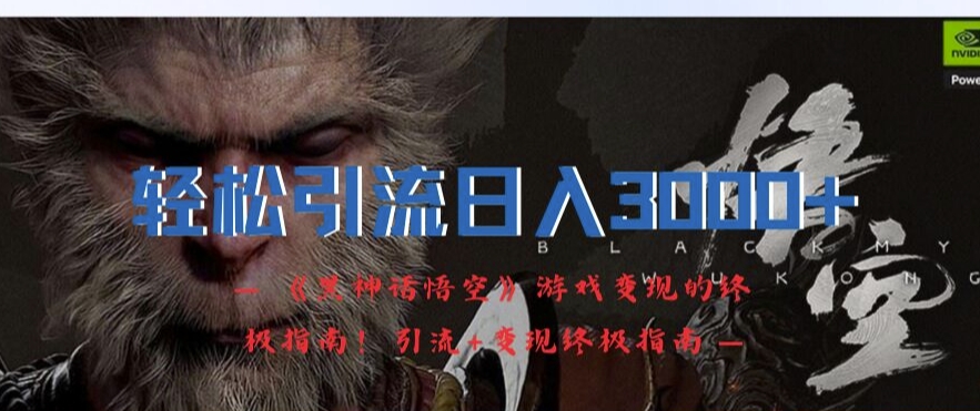 轻松引流日入3k，《黑神话悟空》游戏变现的终极指南!引流+变现终极指南-Xiaobei云