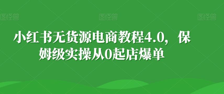 小红书无货源电商教程4.0，保姆级实操从0起店爆单【拆解】-Xiaobei云