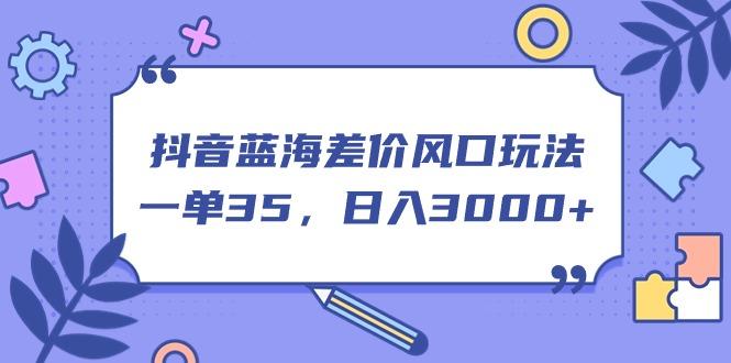 抖音蓝海差价风口玩法，一单35，日入3000+-Xiaobei云