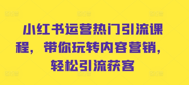 小红书运营热门引流课程，带你玩转内容营销，轻松引流获客-Xiaobei云