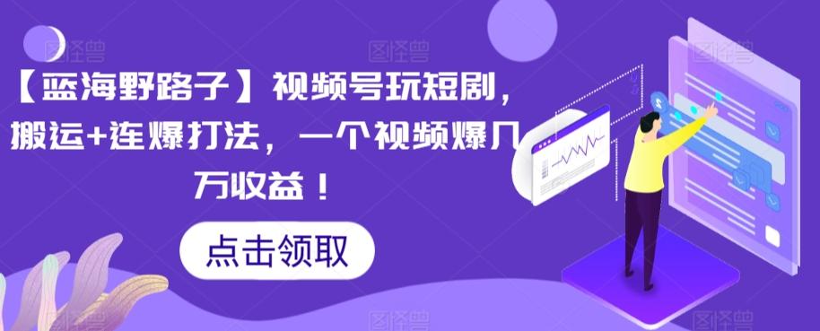 【蓝海野路子】视频号玩短剧，搬运+连爆打法，一个视频爆几万收益【揭秘】-Xiaobei云