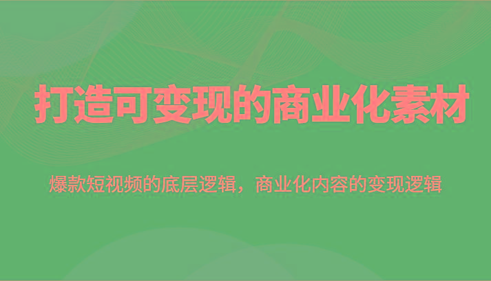 打造可变现的商业化素材,爆款短视频的底层逻辑,商业化内容的变现逻辑-Xiaobei云