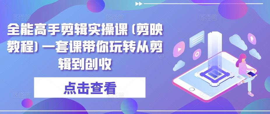 全能高手剪辑实操课(剪映教程)一套课带你玩转从剪辑到创收-Xiaobei云