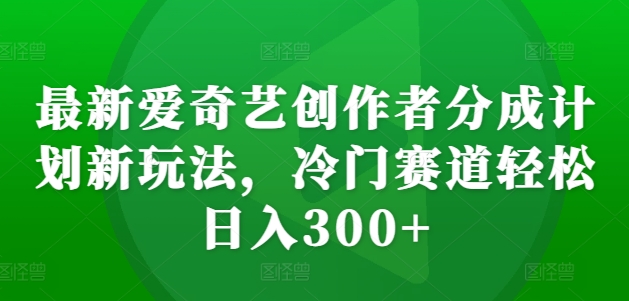 最新爱奇艺创作者分成计划新玩法，冷门赛道轻松日入300+【揭秘】-Xiaobei云