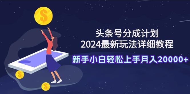 (9530期)头条号分成计划：2024最新玩法详细教程，新手小白轻松上手月入20000+-Xiaobei云