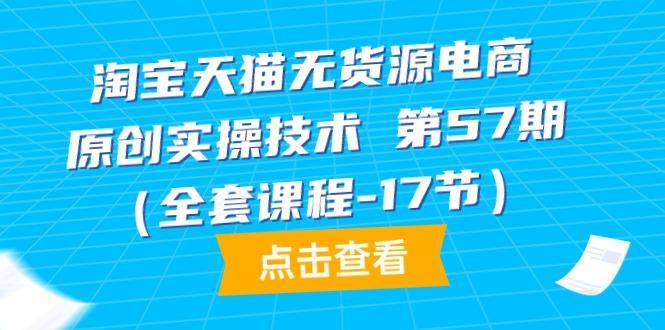 (9898期)淘宝天猫无货源电商-原创实操技术 第57期(全套课程-17节)-Xiaobei云