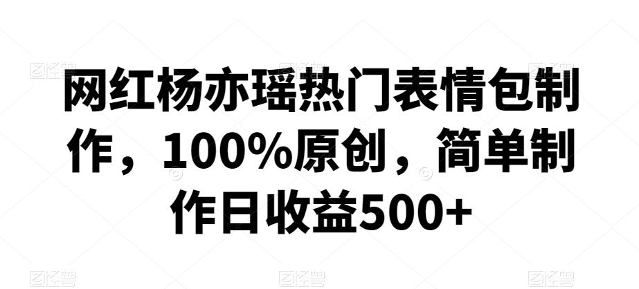 网红杨亦瑶热门表情包制作，100%原创，简单制作日收益500+【揭秘】-Xiaobei云