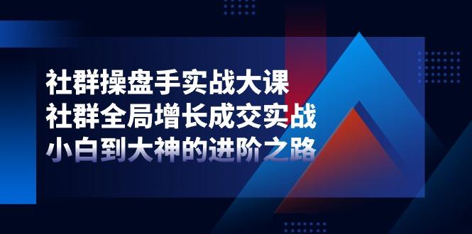 社群-操盘手实战大课：社群 全局增长成交实战，小白到大神的进阶之路-Xiaobei云