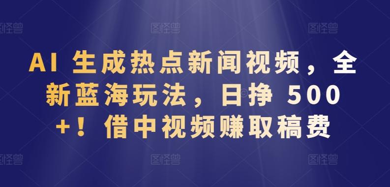 AI 生成热点新闻视频，全新蓝海玩法，日挣 500+!借中视频赚取稿费【揭秘】-Xiaobei云