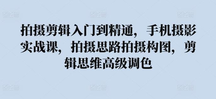 拍摄剪辑入门到精通，​手机摄影实战课，拍摄思路拍摄构图，剪辑思维高级调色-Xiaobei云