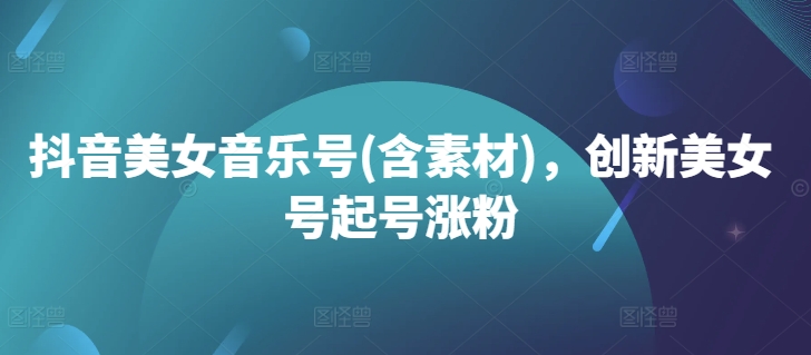 抖音美女音乐号(含素材)，创新美女号起号涨粉-Xiaobei云