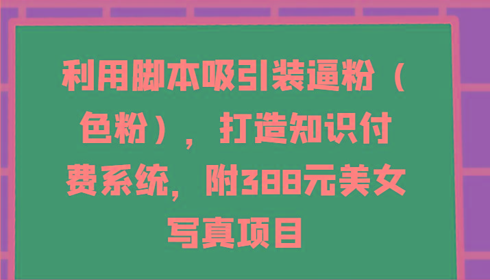 利用脚本吸引装逼粉(色粉)，打造知识付费系统，附388元美女写真项目-Xiaobei云