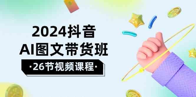 2024抖音AI图文带货班：在这个赛道上乘风破浪拿到好效果(26节课)-Xiaobei云
