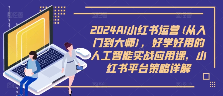 2024AI小红书运营(从入门到大师)，好学好用的人工智能实战应用课，小红书平台策略详解-Xiaobei云