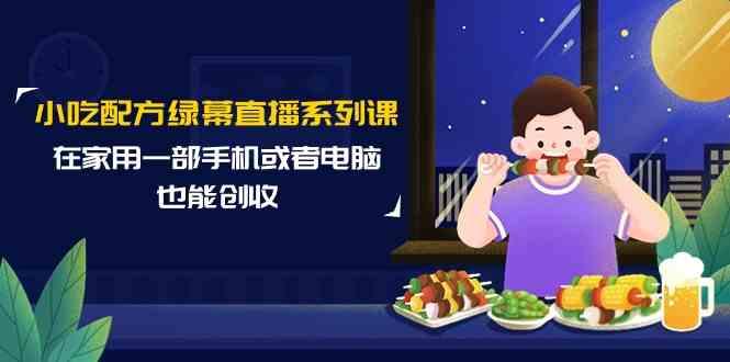 小吃配方绿幕直播系列课，在家用一部手机或者电脑也能创收(14节课)-Xiaobei云