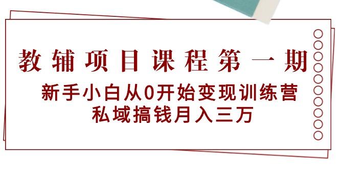 教辅项目课程第一期：新手小白从0开始变现训练营  私域搞钱月入三万-Xiaobei云