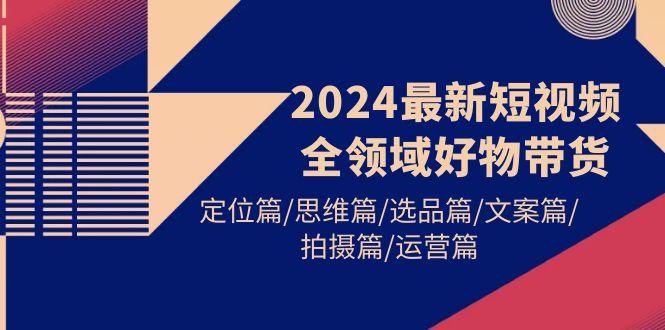 (9818期)2024最新短视频全领域好物带货 定位篇/思维篇/选品篇/文案篇/拍摄篇/运营篇-Xiaobei云