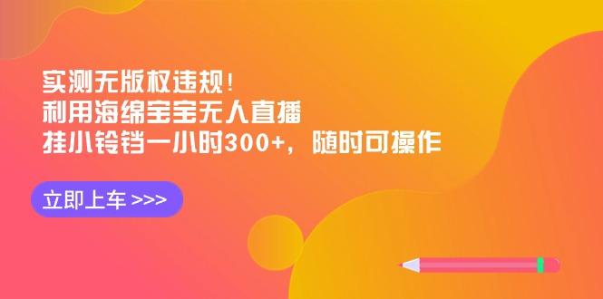 实测无版权违规！利用海绵宝宝无人直播，挂小铃铛一小时300+，随时可操作-Xiaobei云