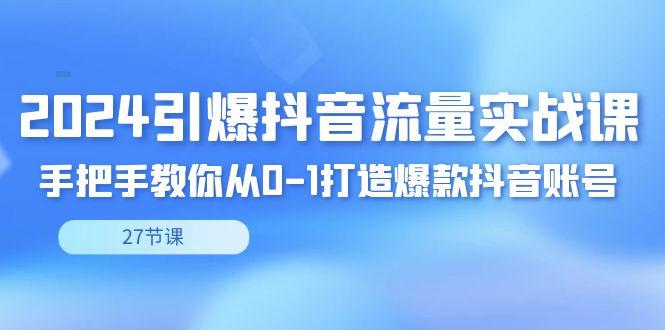 2024引爆·抖音流量实战课，手把手教你从0-1打造爆款抖音账号(27节)-Xiaobei云