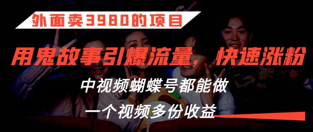 外面卖3980的项目，鬼故事引爆流量打法，中视频、蝴蝶号都能做，一个视频多份收益【揭秘】-Xiaobei云