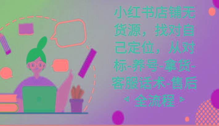 小红书店铺无货源课程，找对自己定位，从对标-养号-拿货-客服话术-售后全流程-Xiaobei云
