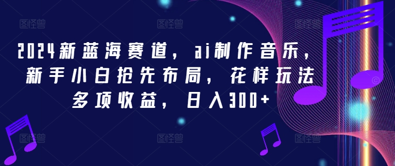 2024新蓝海赛道,ai制作音乐,新手小白抢先布局,花样玩法多项收益,日入300+【揭秘】