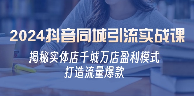 2024抖音同城引流实战课：揭秘实体店千城万店盈利模式，打造流量爆款-Xiaobei云