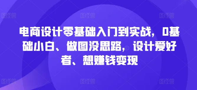 电商设计零基础入门到实战，0基础小白、做图没思路，设计爱好者、想赚钱变现-Xiaobei云