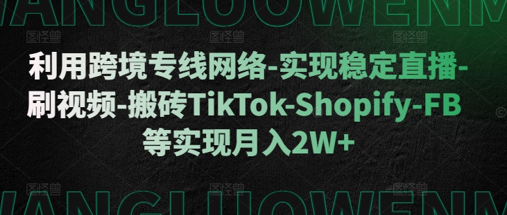 利用跨境专线网络-实现稳定直播-刷视频-搬砖TikTok-Shopify-FB等实现月入2W+【揭秘】-Xiaobei云