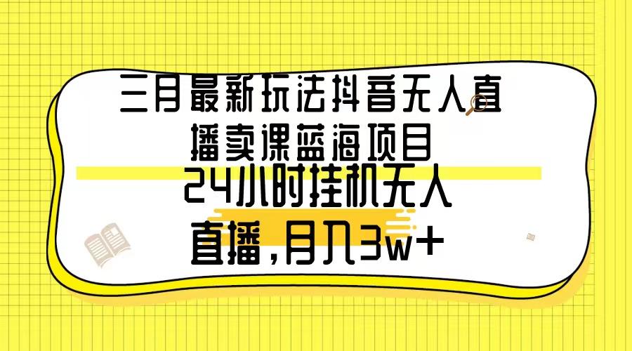 三月最新玩法抖音无人直播卖课蓝海项目，24小时无人直播，月入3w+-Xiaobei云