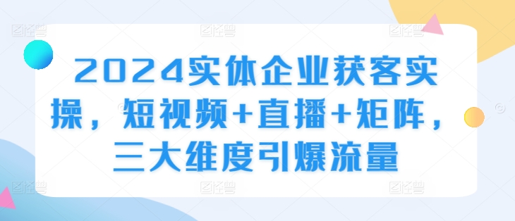 2024实体企业获客实操，短视频+直播+矩阵，三大维度引爆流量-Xiaobei云