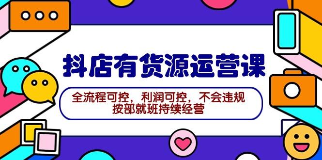 (9702期)2024抖店有货源运营课：全流程可控，利润可控，不会违规，按部就班持续经营-Xiaobei云