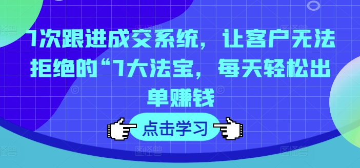 7次跟进成交系统，让客户无法拒绝的“7大法宝，每天轻松出单赚钱-Xiaobei云