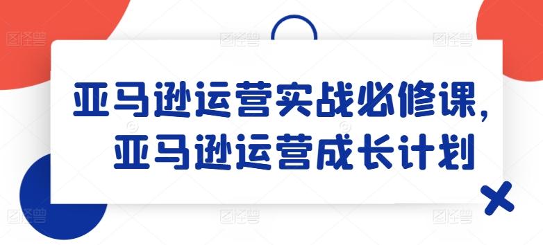 亚马逊运营实战必修课，亚马逊运营成长计划-Xiaobei云