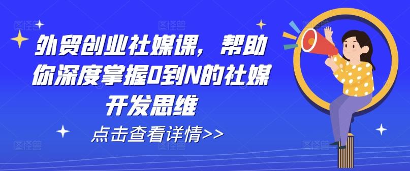 外贸创业社媒课，帮助你深度掌握0到N的社媒开发思维-Xiaobei云