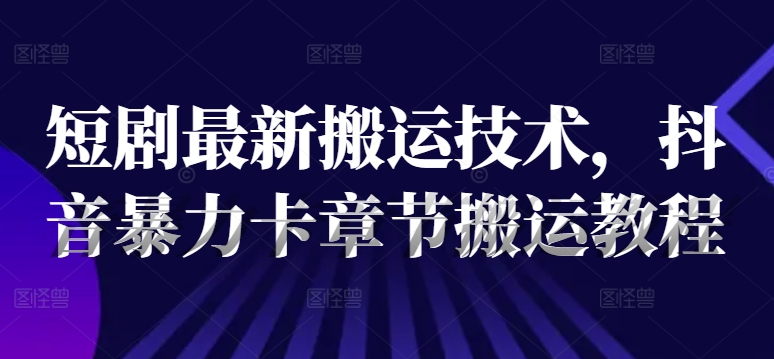 短剧最新搬运技术，抖音暴力卡章节搬运教程-Xiaobei云