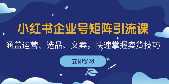 小红书企业号矩阵引流课，涵盖运营、选品、文案，快速掌握卖货技巧-Xiaobei云