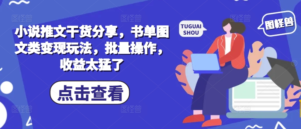 小说推文干货分享，书单图文类变现玩法，批量操作，收益太猛了-Xiaobei云